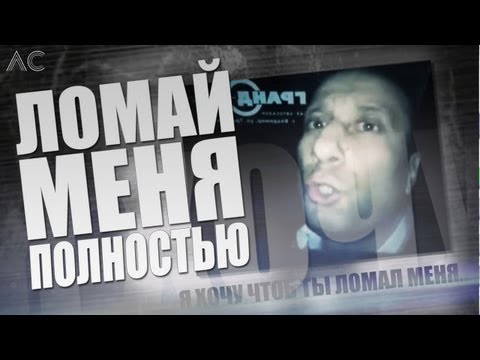 Ломай меня полностью!